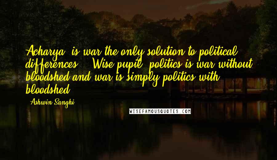 Ashwin Sanghi Quotes: Acharya, is war the only solution to political differences?' 'Wise pupil, politics is war without bloodshed and war is simply politics with bloodshed.