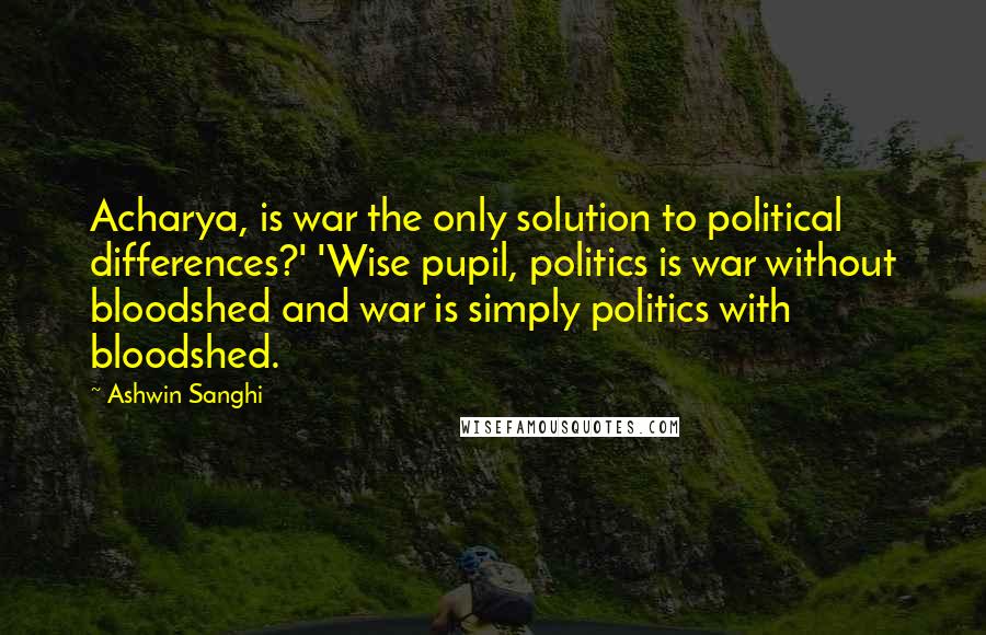 Ashwin Sanghi Quotes: Acharya, is war the only solution to political differences?' 'Wise pupil, politics is war without bloodshed and war is simply politics with bloodshed.