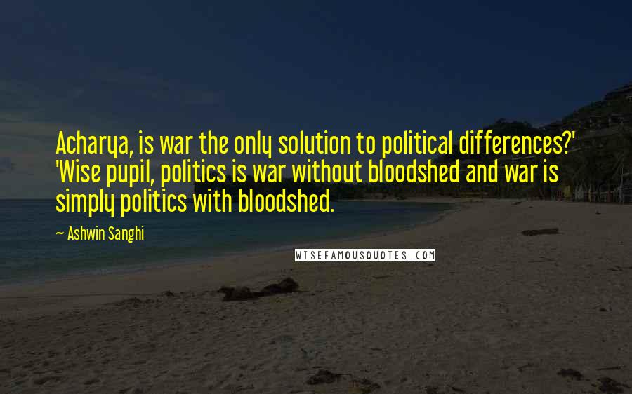 Ashwin Sanghi Quotes: Acharya, is war the only solution to political differences?' 'Wise pupil, politics is war without bloodshed and war is simply politics with bloodshed.