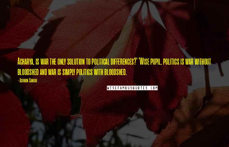 Ashwin Sanghi Quotes: Acharya, is war the only solution to political differences?' 'Wise pupil, politics is war without bloodshed and war is simply politics with bloodshed.