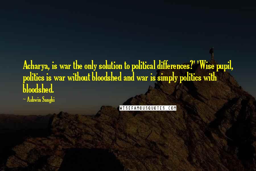 Ashwin Sanghi Quotes: Acharya, is war the only solution to political differences?' 'Wise pupil, politics is war without bloodshed and war is simply politics with bloodshed.