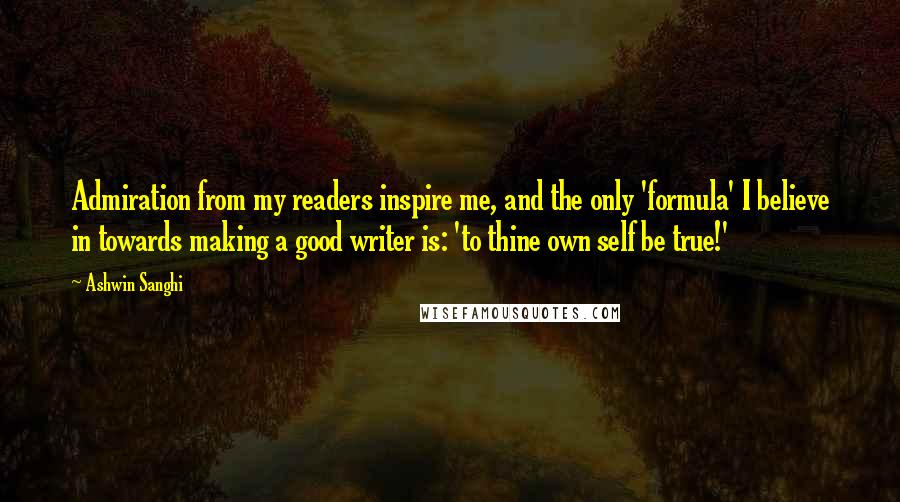 Ashwin Sanghi Quotes: Admiration from my readers inspire me, and the only 'formula' I believe in towards making a good writer is: 'to thine own self be true!'