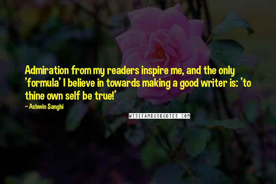 Ashwin Sanghi Quotes: Admiration from my readers inspire me, and the only 'formula' I believe in towards making a good writer is: 'to thine own self be true!'