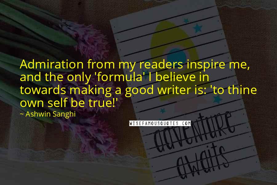 Ashwin Sanghi Quotes: Admiration from my readers inspire me, and the only 'formula' I believe in towards making a good writer is: 'to thine own self be true!'
