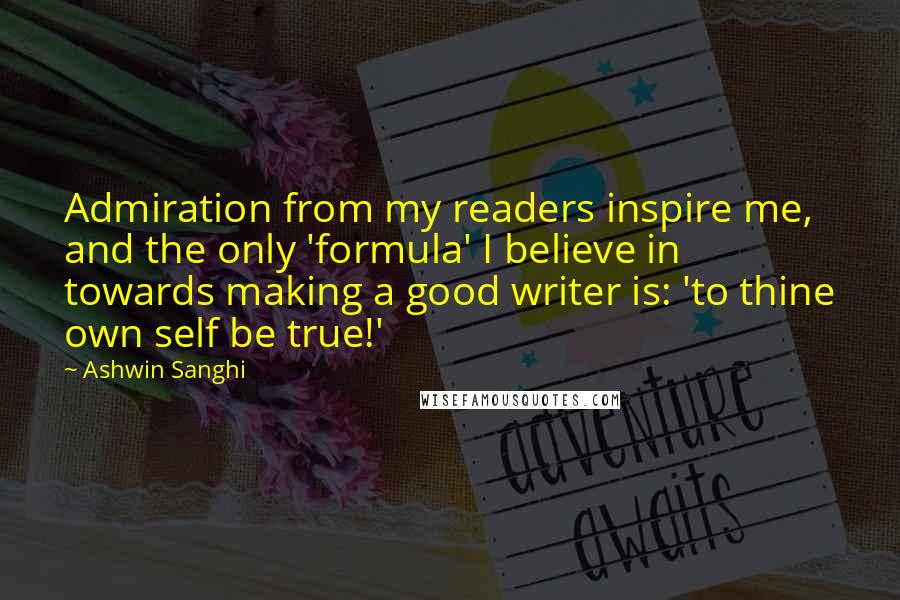 Ashwin Sanghi Quotes: Admiration from my readers inspire me, and the only 'formula' I believe in towards making a good writer is: 'to thine own self be true!'