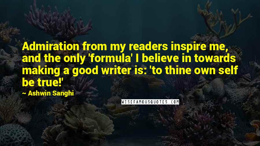 Ashwin Sanghi Quotes: Admiration from my readers inspire me, and the only 'formula' I believe in towards making a good writer is: 'to thine own self be true!'