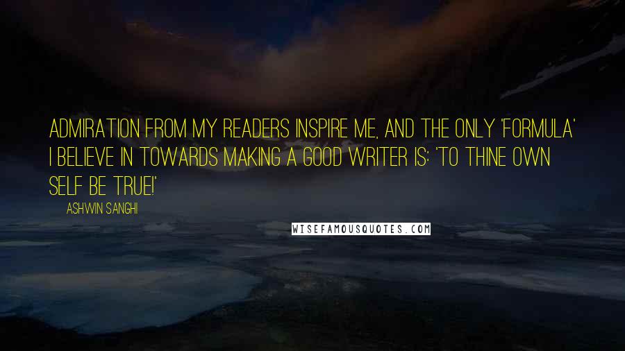 Ashwin Sanghi Quotes: Admiration from my readers inspire me, and the only 'formula' I believe in towards making a good writer is: 'to thine own self be true!'