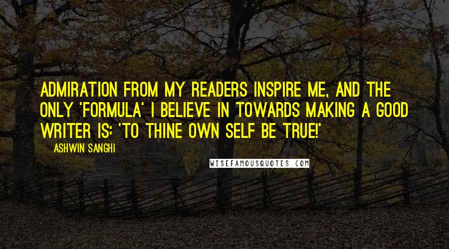 Ashwin Sanghi Quotes: Admiration from my readers inspire me, and the only 'formula' I believe in towards making a good writer is: 'to thine own self be true!'