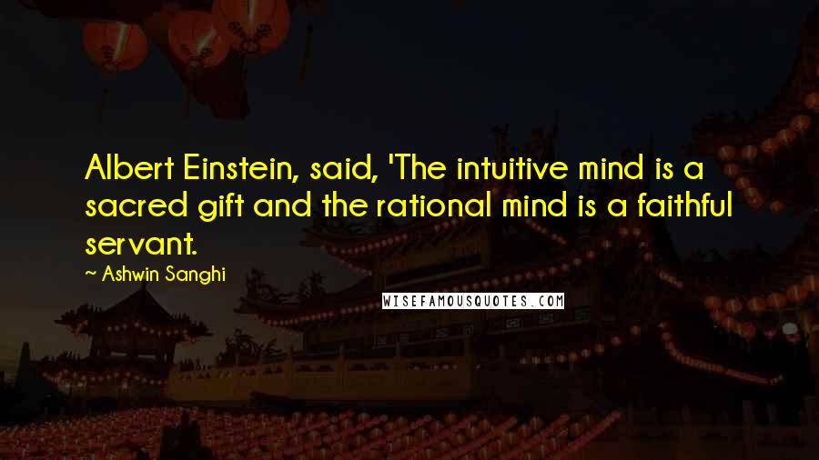 Ashwin Sanghi Quotes: Albert Einstein, said, 'The intuitive mind is a sacred gift and the rational mind is a faithful servant.