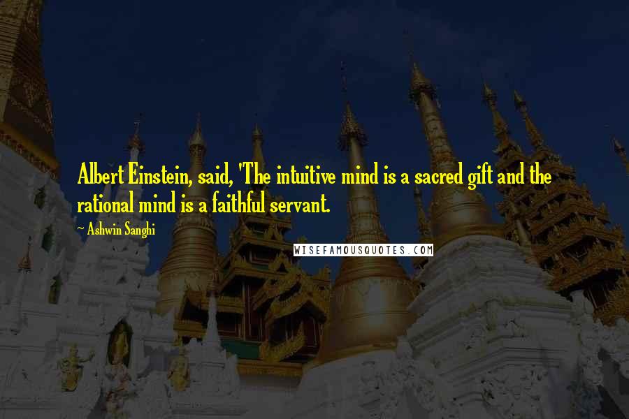 Ashwin Sanghi Quotes: Albert Einstein, said, 'The intuitive mind is a sacred gift and the rational mind is a faithful servant.