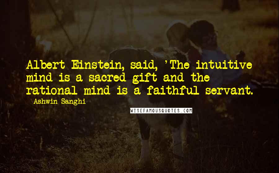 Ashwin Sanghi Quotes: Albert Einstein, said, 'The intuitive mind is a sacred gift and the rational mind is a faithful servant.