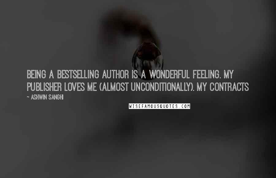 Ashwin Sanghi Quotes: Being a bestselling author is a wonderful feeling. My publisher loves me (almost unconditionally). My contracts