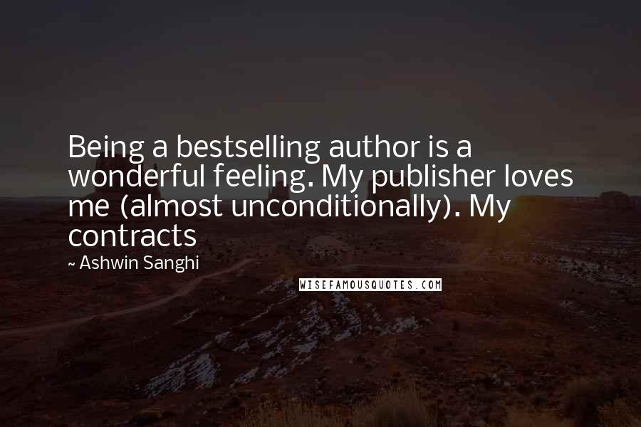 Ashwin Sanghi Quotes: Being a bestselling author is a wonderful feeling. My publisher loves me (almost unconditionally). My contracts