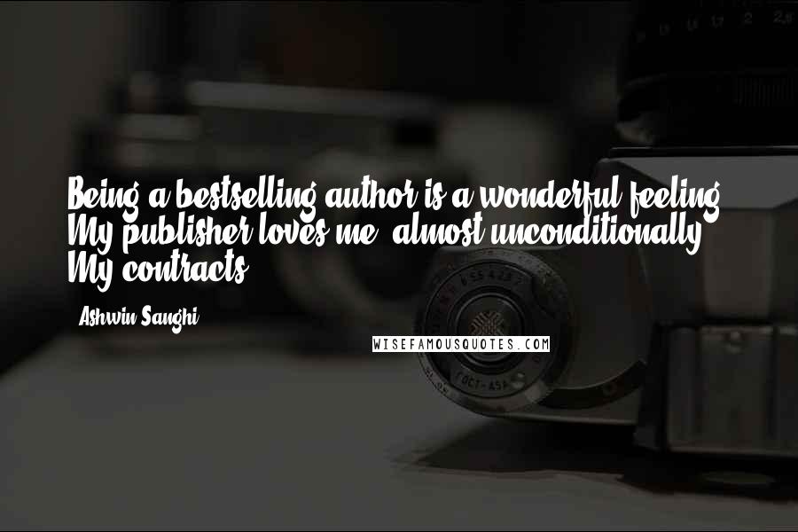 Ashwin Sanghi Quotes: Being a bestselling author is a wonderful feeling. My publisher loves me (almost unconditionally). My contracts