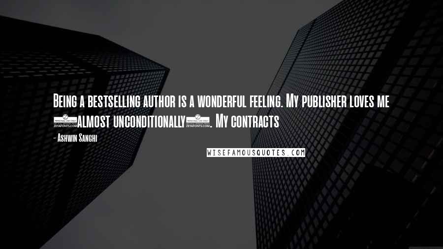 Ashwin Sanghi Quotes: Being a bestselling author is a wonderful feeling. My publisher loves me (almost unconditionally). My contracts