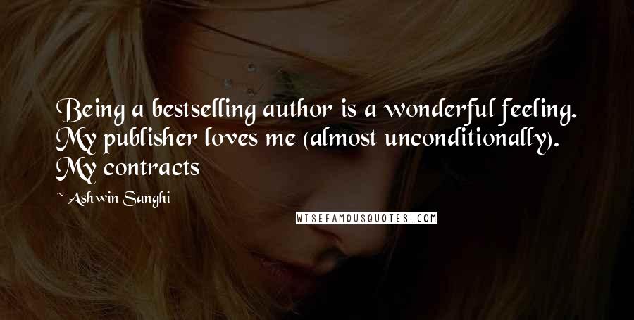 Ashwin Sanghi Quotes: Being a bestselling author is a wonderful feeling. My publisher loves me (almost unconditionally). My contracts