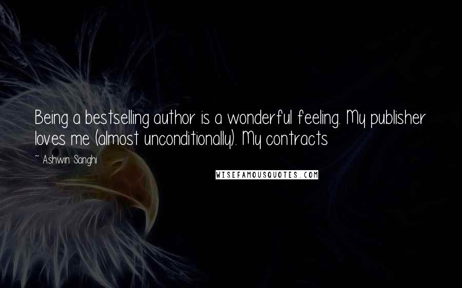 Ashwin Sanghi Quotes: Being a bestselling author is a wonderful feeling. My publisher loves me (almost unconditionally). My contracts