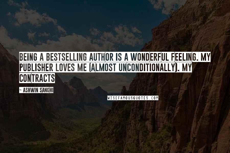 Ashwin Sanghi Quotes: Being a bestselling author is a wonderful feeling. My publisher loves me (almost unconditionally). My contracts