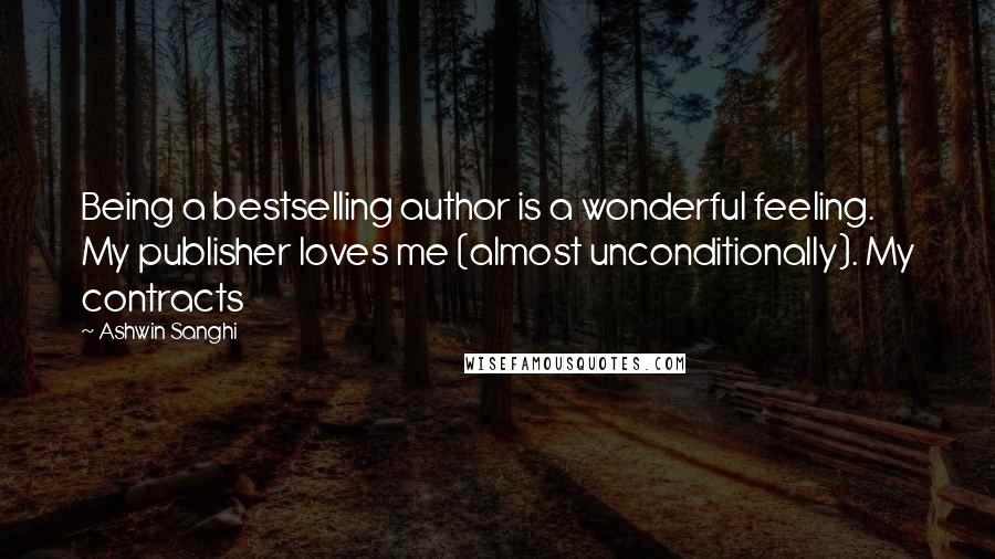 Ashwin Sanghi Quotes: Being a bestselling author is a wonderful feeling. My publisher loves me (almost unconditionally). My contracts