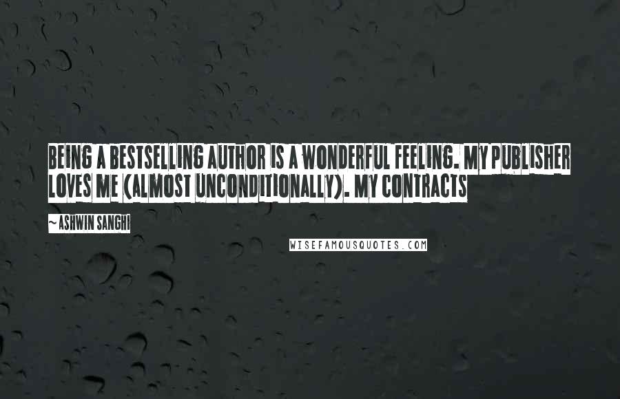 Ashwin Sanghi Quotes: Being a bestselling author is a wonderful feeling. My publisher loves me (almost unconditionally). My contracts