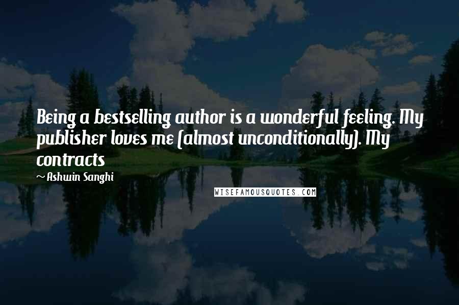 Ashwin Sanghi Quotes: Being a bestselling author is a wonderful feeling. My publisher loves me (almost unconditionally). My contracts