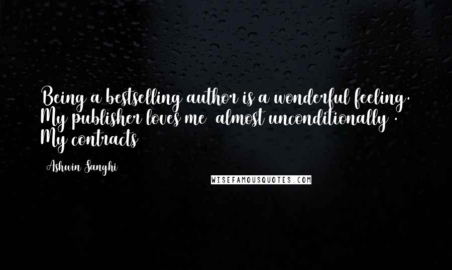 Ashwin Sanghi Quotes: Being a bestselling author is a wonderful feeling. My publisher loves me (almost unconditionally). My contracts