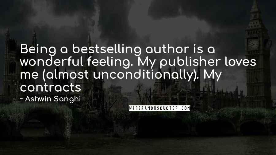 Ashwin Sanghi Quotes: Being a bestselling author is a wonderful feeling. My publisher loves me (almost unconditionally). My contracts