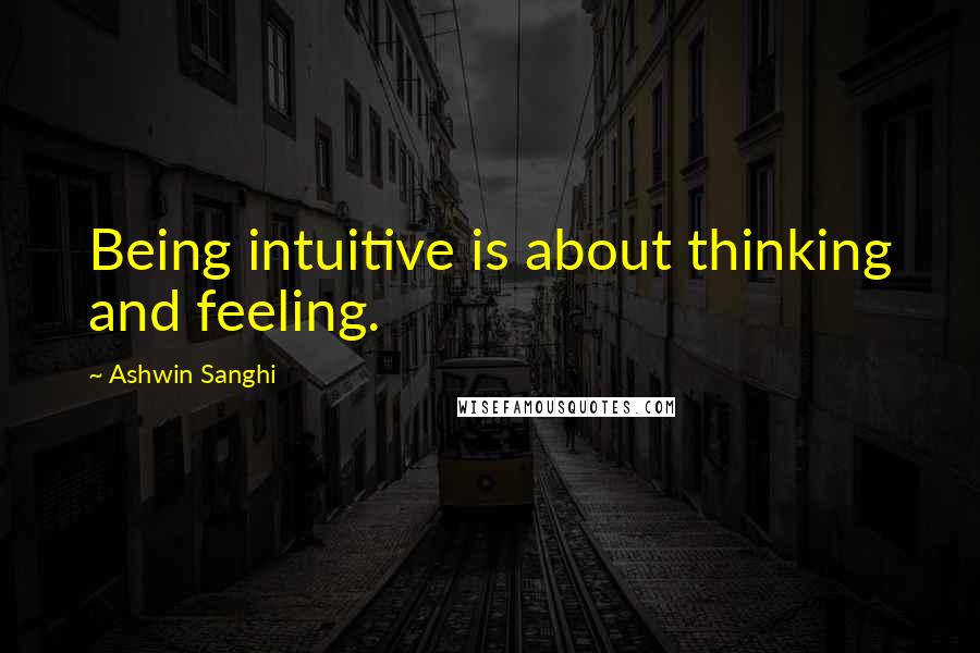 Ashwin Sanghi Quotes: Being intuitive is about thinking and feeling.