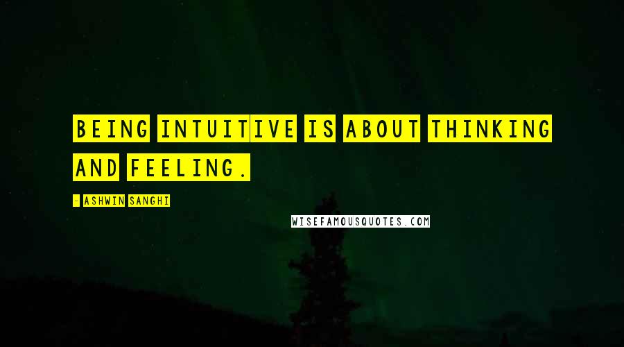 Ashwin Sanghi Quotes: Being intuitive is about thinking and feeling.