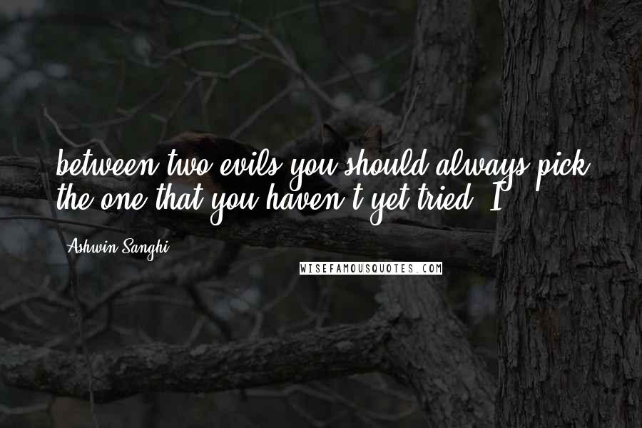 Ashwin Sanghi Quotes: between two evils you should always pick the one that you haven't yet tried. I