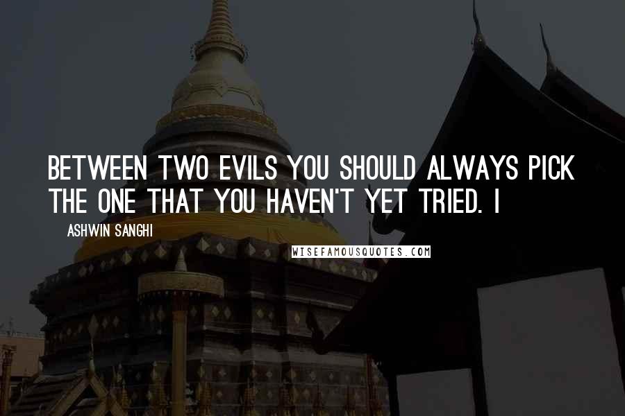 Ashwin Sanghi Quotes: between two evils you should always pick the one that you haven't yet tried. I