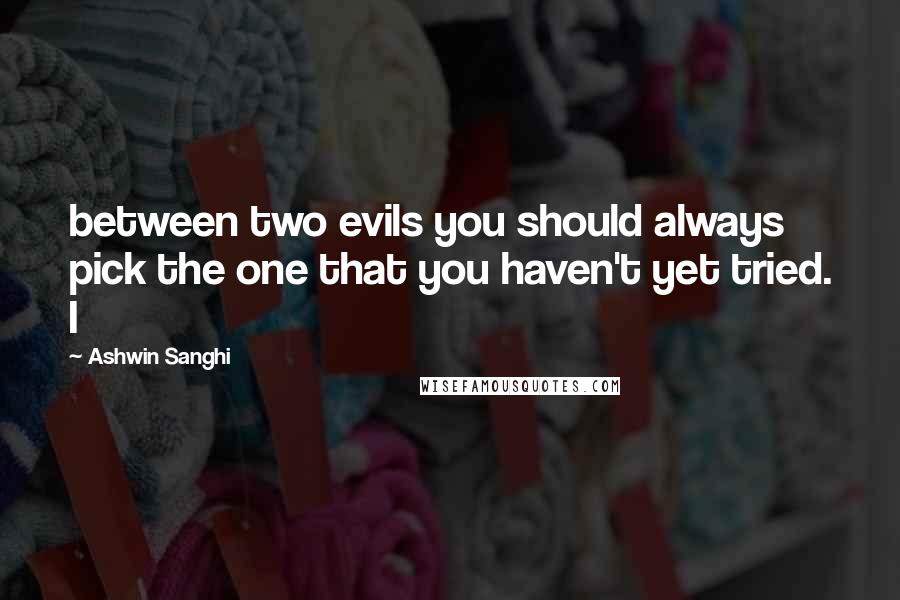 Ashwin Sanghi Quotes: between two evils you should always pick the one that you haven't yet tried. I