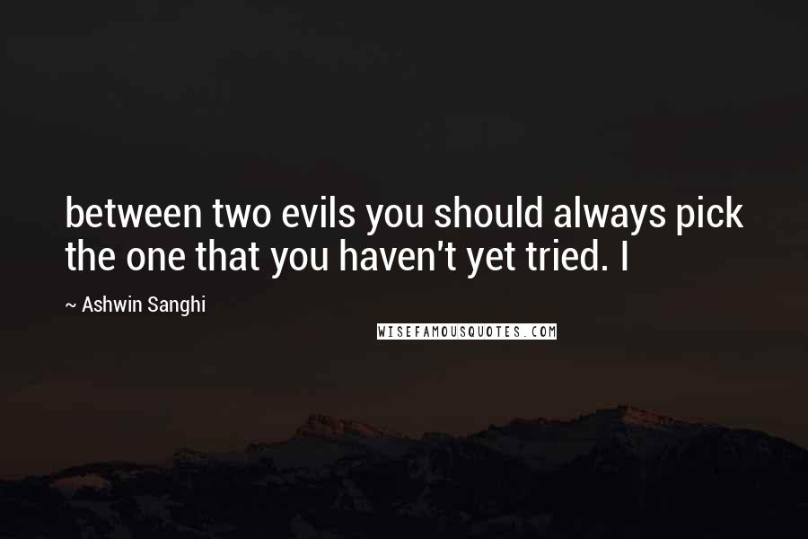 Ashwin Sanghi Quotes: between two evils you should always pick the one that you haven't yet tried. I