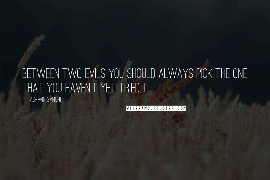 Ashwin Sanghi Quotes: between two evils you should always pick the one that you haven't yet tried. I