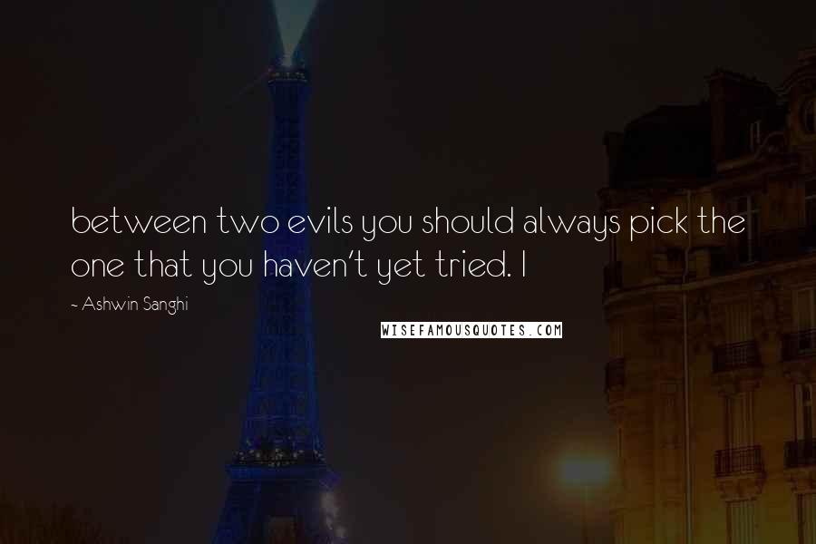 Ashwin Sanghi Quotes: between two evils you should always pick the one that you haven't yet tried. I