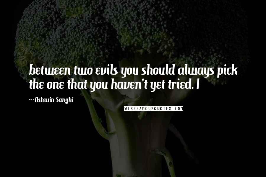 Ashwin Sanghi Quotes: between two evils you should always pick the one that you haven't yet tried. I