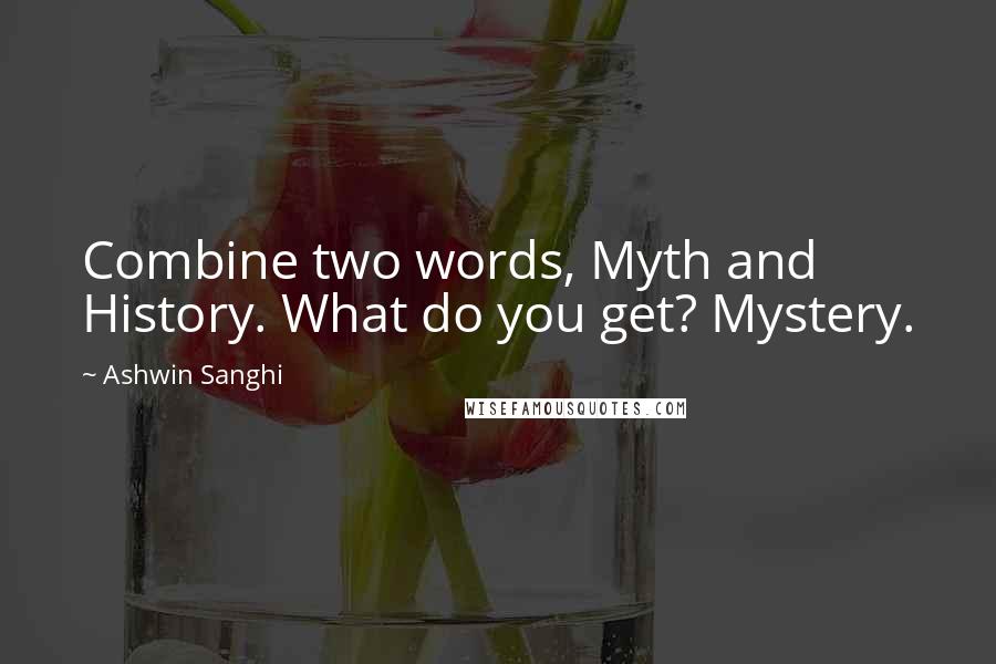 Ashwin Sanghi Quotes: Combine two words, Myth and History. What do you get? Mystery.