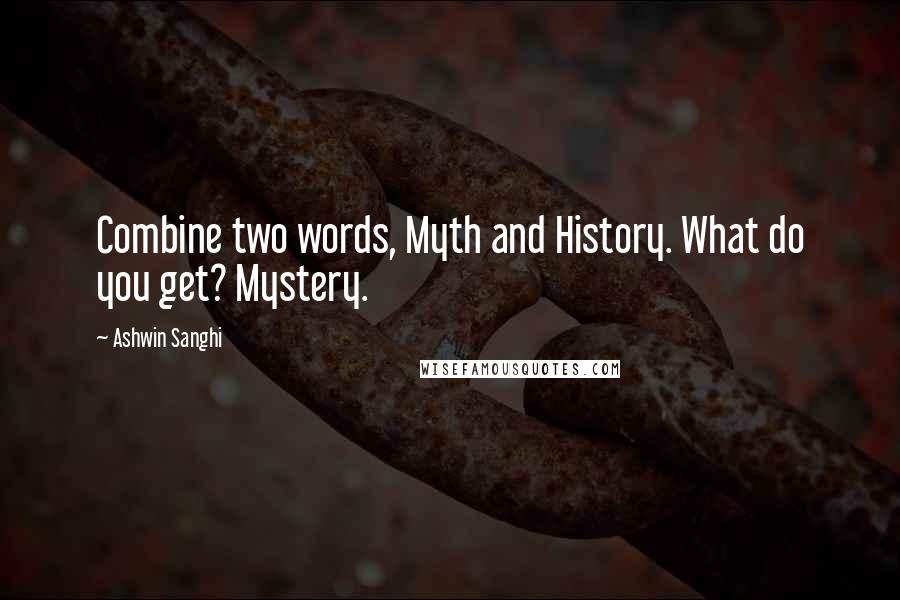 Ashwin Sanghi Quotes: Combine two words, Myth and History. What do you get? Mystery.