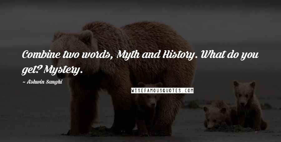 Ashwin Sanghi Quotes: Combine two words, Myth and History. What do you get? Mystery.