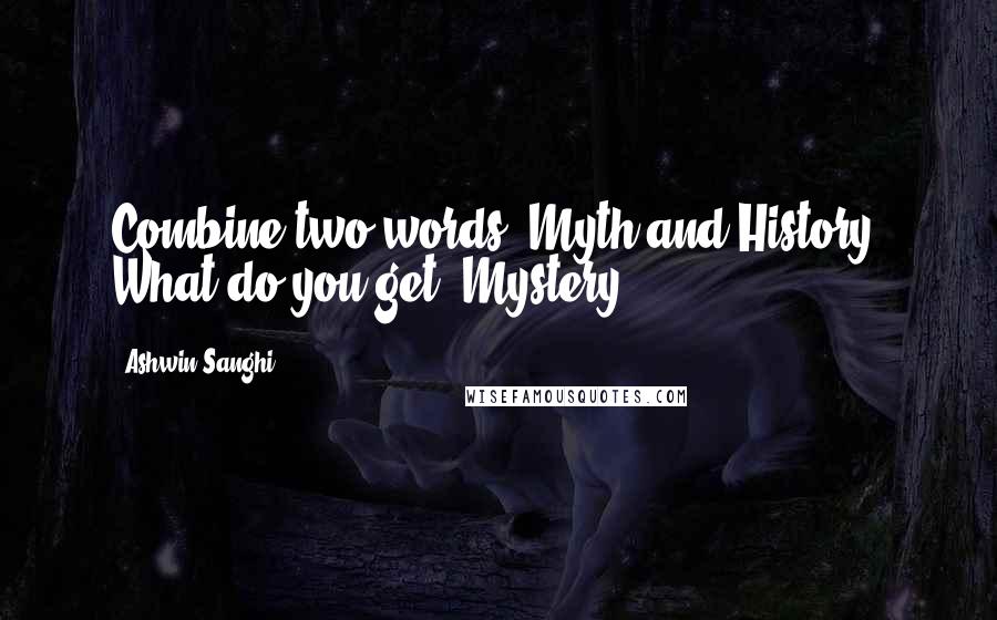 Ashwin Sanghi Quotes: Combine two words, Myth and History. What do you get? Mystery.