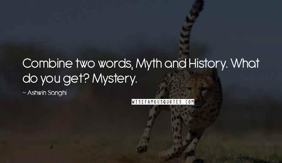 Ashwin Sanghi Quotes: Combine two words, Myth and History. What do you get? Mystery.