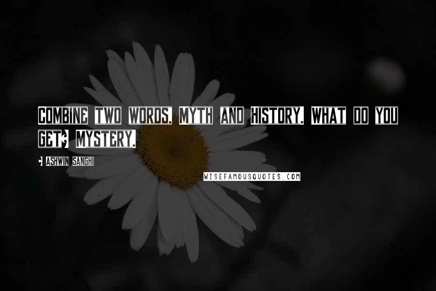 Ashwin Sanghi Quotes: Combine two words, Myth and History. What do you get? Mystery.