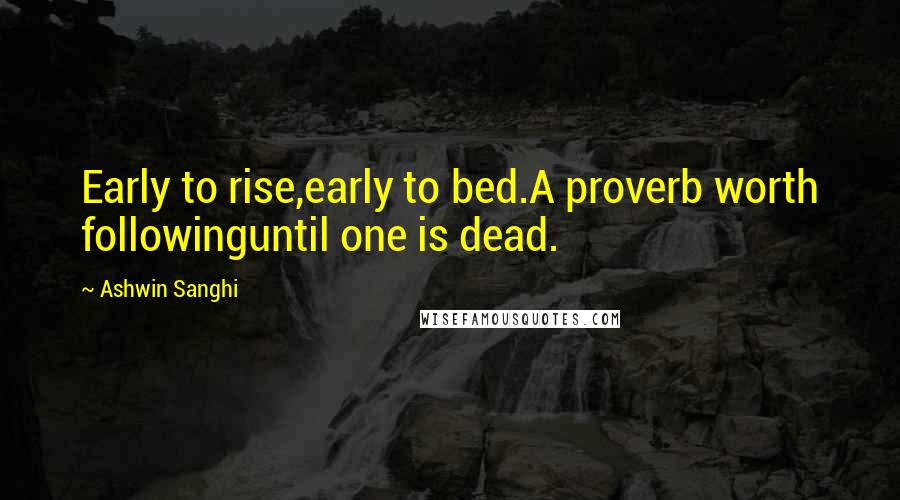 Ashwin Sanghi Quotes: Early to rise,early to bed.A proverb worth followinguntil one is dead.