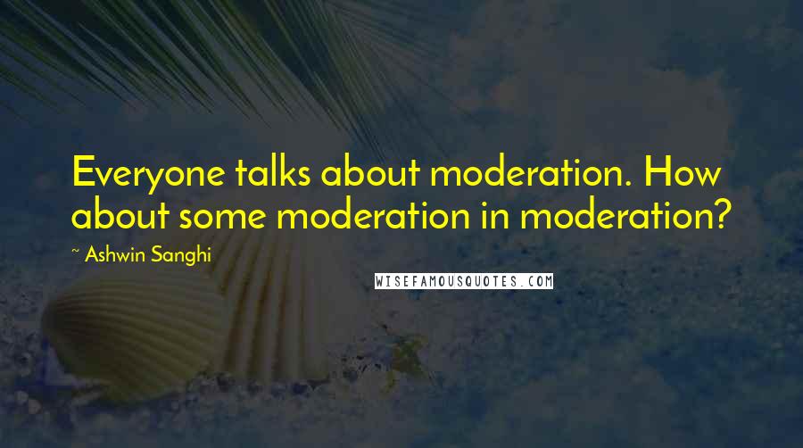 Ashwin Sanghi Quotes: Everyone talks about moderation. How about some moderation in moderation?
