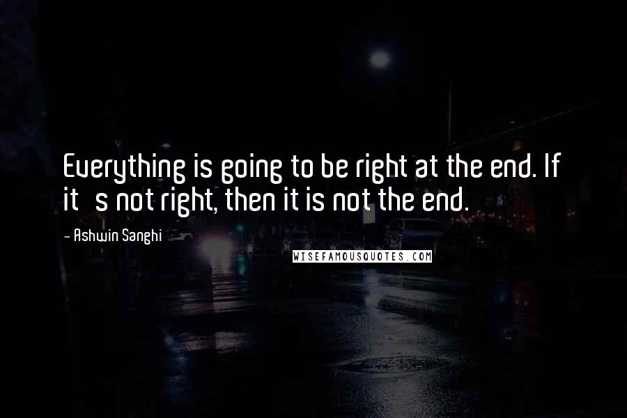 Ashwin Sanghi Quotes: Everything is going to be right at the end. If it's not right, then it is not the end.