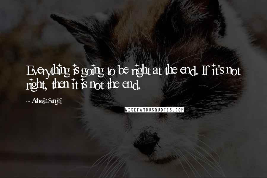 Ashwin Sanghi Quotes: Everything is going to be right at the end. If it's not right, then it is not the end.