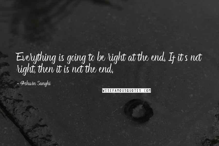 Ashwin Sanghi Quotes: Everything is going to be right at the end. If it's not right, then it is not the end.