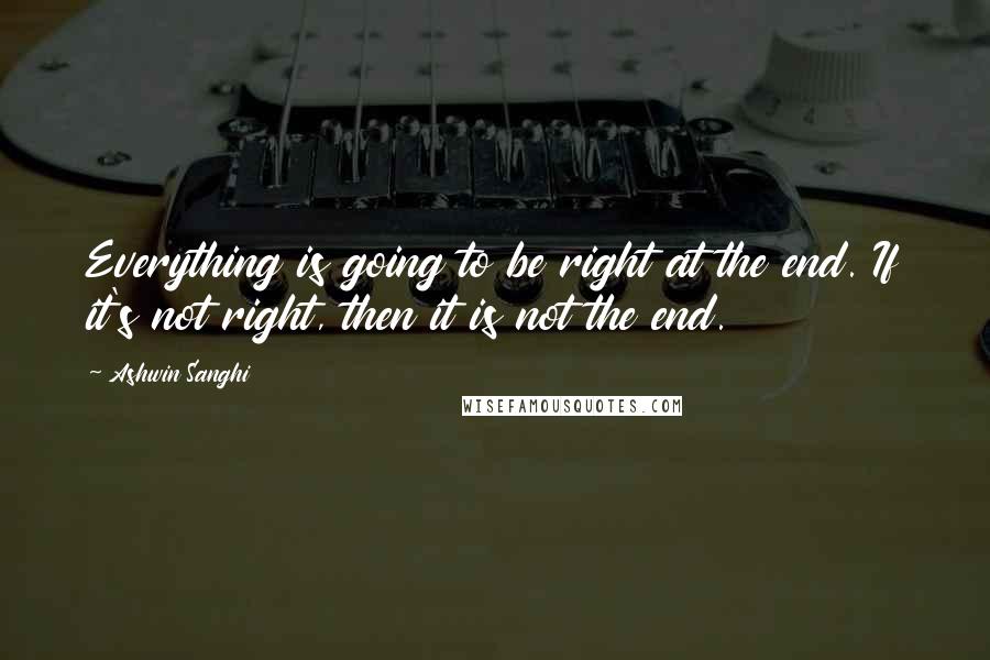 Ashwin Sanghi Quotes: Everything is going to be right at the end. If it's not right, then it is not the end.