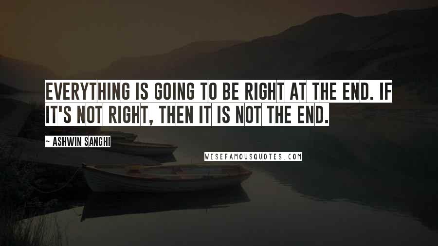 Ashwin Sanghi Quotes: Everything is going to be right at the end. If it's not right, then it is not the end.