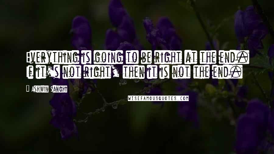 Ashwin Sanghi Quotes: Everything is going to be right at the end. If it's not right, then it is not the end.